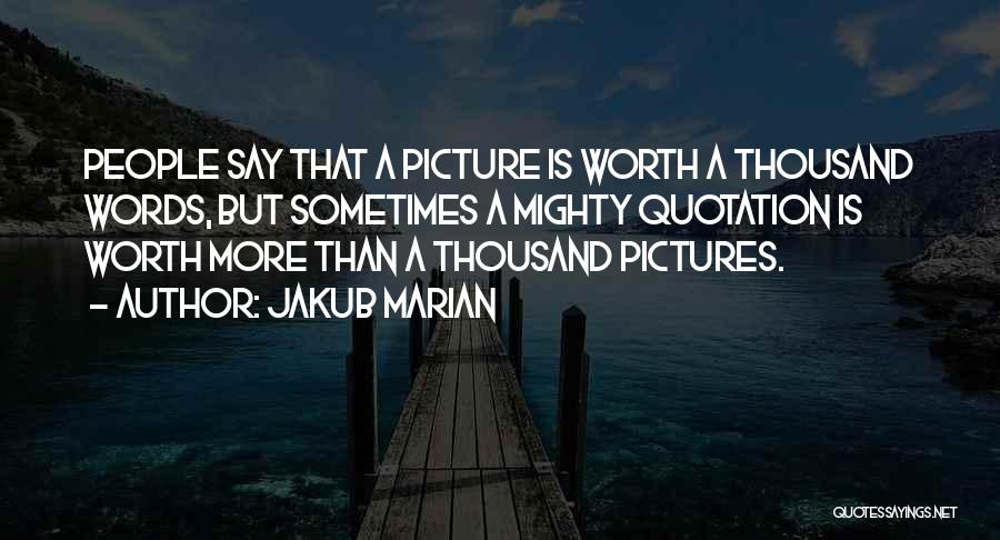 Jakub Marian Quotes: People Say That A Picture Is Worth A Thousand Words, But Sometimes A Mighty Quotation Is Worth More Than A