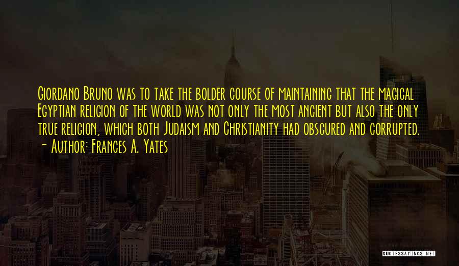 Frances A. Yates Quotes: Giordano Bruno Was To Take The Bolder Course Of Maintaining That The Magical Egyptian Religion Of The World Was Not