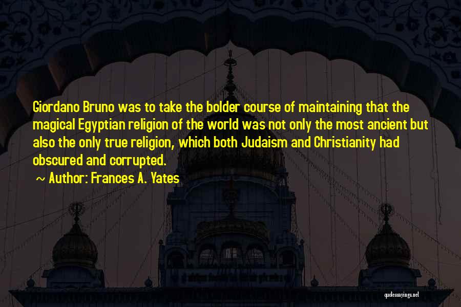 Frances A. Yates Quotes: Giordano Bruno Was To Take The Bolder Course Of Maintaining That The Magical Egyptian Religion Of The World Was Not