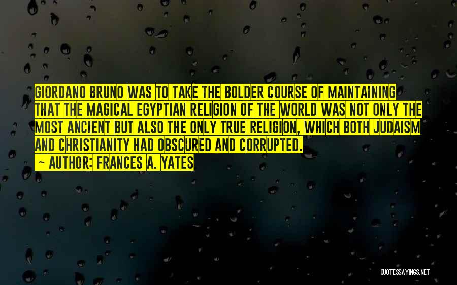 Frances A. Yates Quotes: Giordano Bruno Was To Take The Bolder Course Of Maintaining That The Magical Egyptian Religion Of The World Was Not