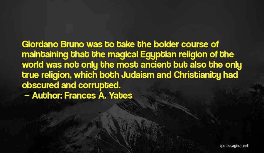 Frances A. Yates Quotes: Giordano Bruno Was To Take The Bolder Course Of Maintaining That The Magical Egyptian Religion Of The World Was Not