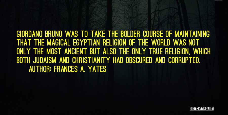 Frances A. Yates Quotes: Giordano Bruno Was To Take The Bolder Course Of Maintaining That The Magical Egyptian Religion Of The World Was Not