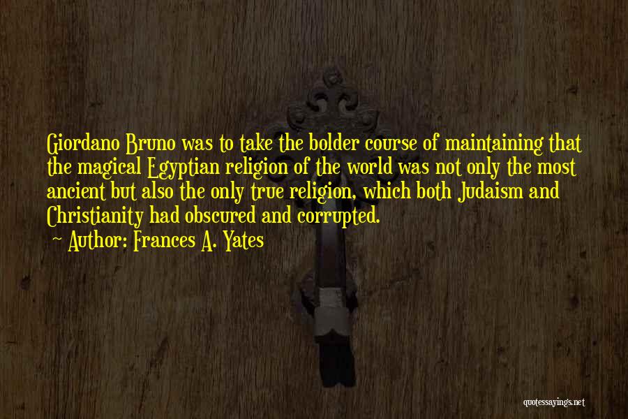 Frances A. Yates Quotes: Giordano Bruno Was To Take The Bolder Course Of Maintaining That The Magical Egyptian Religion Of The World Was Not