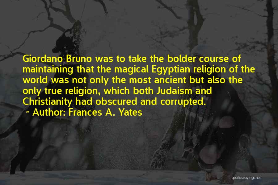 Frances A. Yates Quotes: Giordano Bruno Was To Take The Bolder Course Of Maintaining That The Magical Egyptian Religion Of The World Was Not