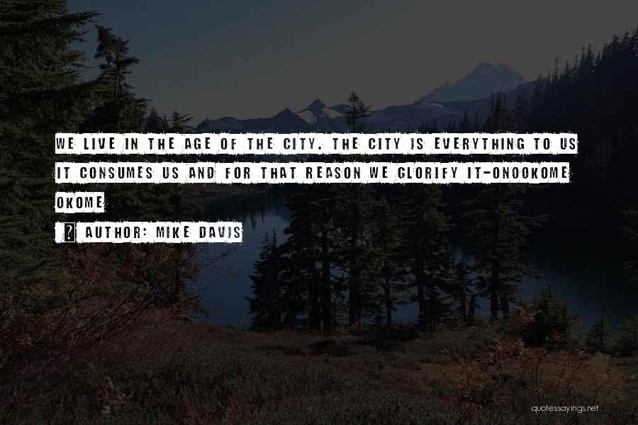 Mike Davis Quotes: We Live In The Age Of The City. The City Is Everything To Us It Consumes Us And For That