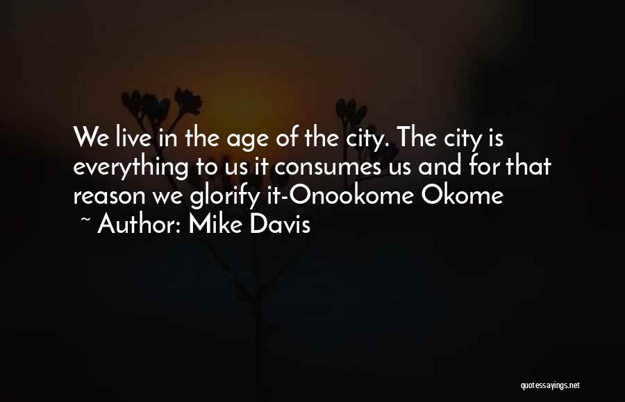 Mike Davis Quotes: We Live In The Age Of The City. The City Is Everything To Us It Consumes Us And For That