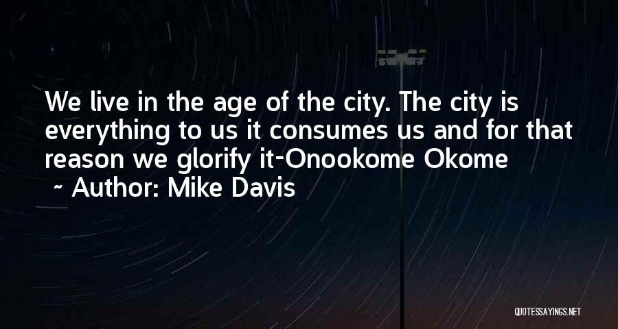 Mike Davis Quotes: We Live In The Age Of The City. The City Is Everything To Us It Consumes Us And For That