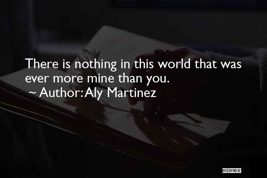 Aly Martinez Quotes: There Is Nothing In This World That Was Ever More Mine Than You.