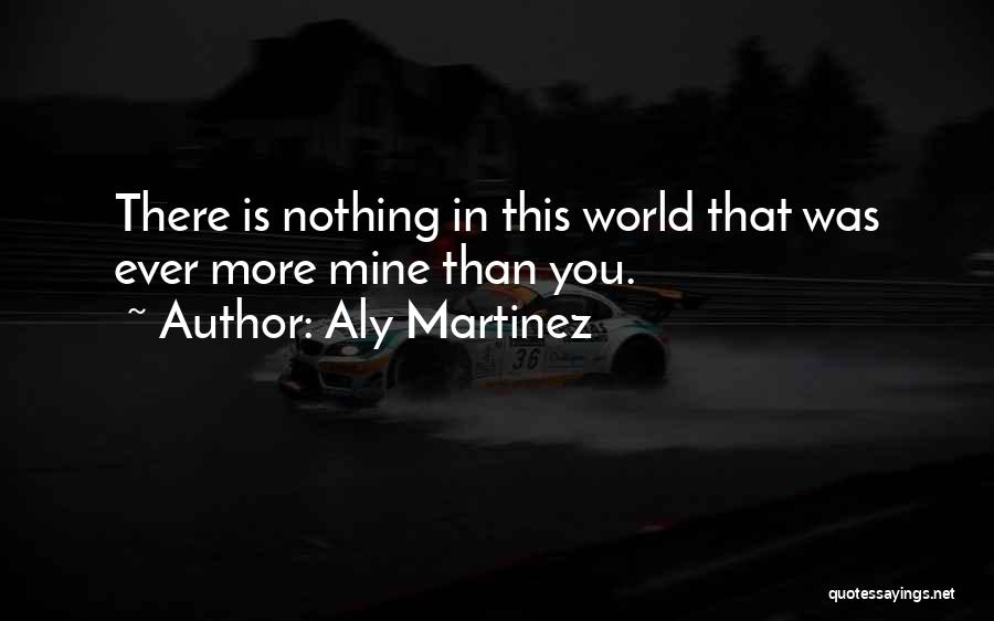 Aly Martinez Quotes: There Is Nothing In This World That Was Ever More Mine Than You.