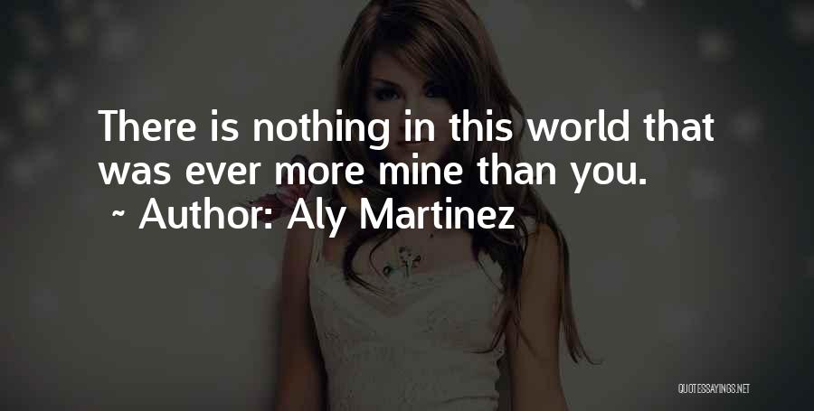 Aly Martinez Quotes: There Is Nothing In This World That Was Ever More Mine Than You.