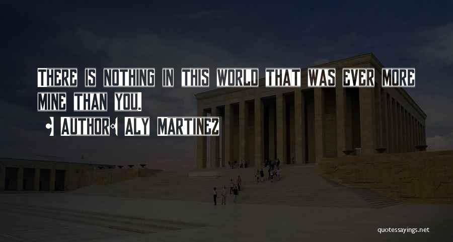 Aly Martinez Quotes: There Is Nothing In This World That Was Ever More Mine Than You.