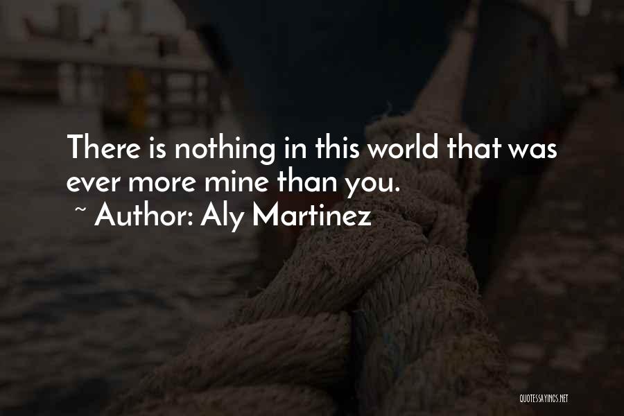 Aly Martinez Quotes: There Is Nothing In This World That Was Ever More Mine Than You.