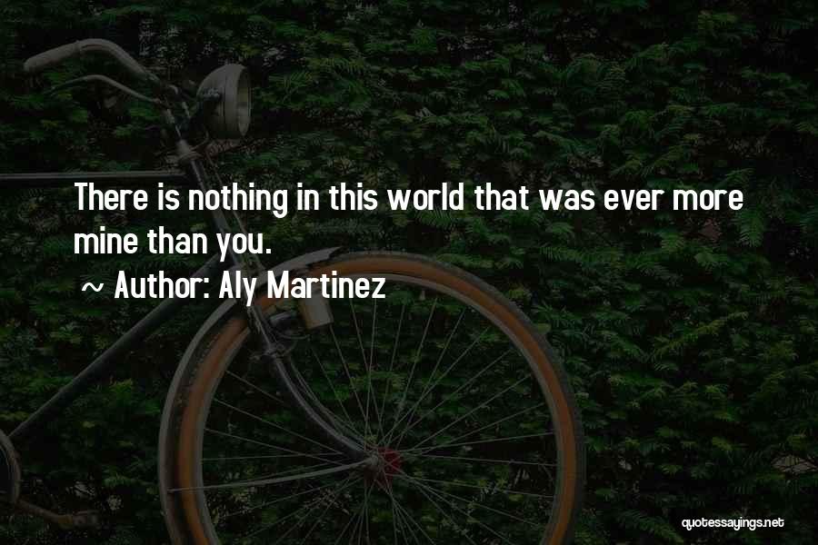 Aly Martinez Quotes: There Is Nothing In This World That Was Ever More Mine Than You.