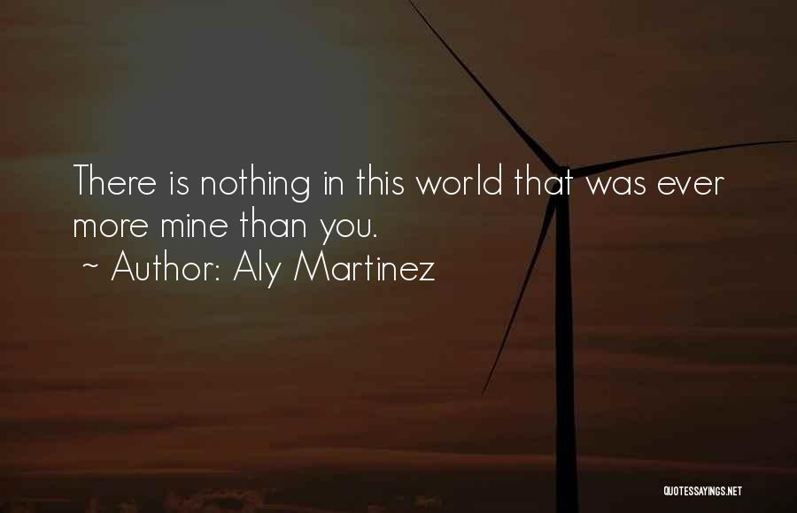 Aly Martinez Quotes: There Is Nothing In This World That Was Ever More Mine Than You.