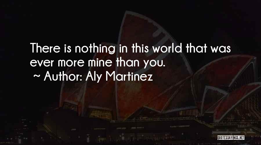 Aly Martinez Quotes: There Is Nothing In This World That Was Ever More Mine Than You.