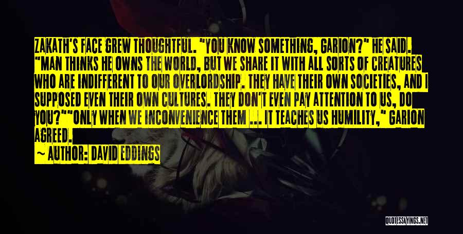 David Eddings Quotes: Zakath's Face Grew Thoughtful. You Know Something, Garion? He Said. Man Thinks He Owns The World, But We Share It