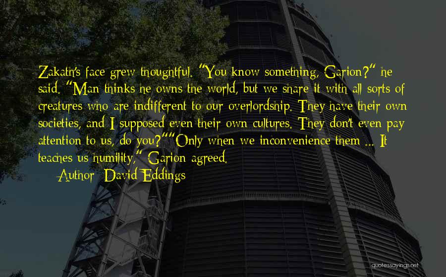 David Eddings Quotes: Zakath's Face Grew Thoughtful. You Know Something, Garion? He Said. Man Thinks He Owns The World, But We Share It