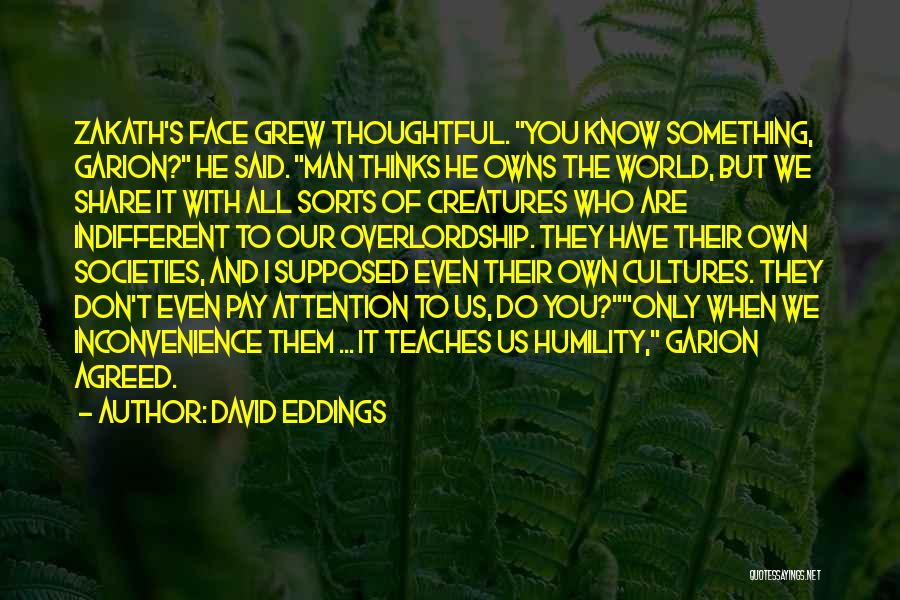 David Eddings Quotes: Zakath's Face Grew Thoughtful. You Know Something, Garion? He Said. Man Thinks He Owns The World, But We Share It