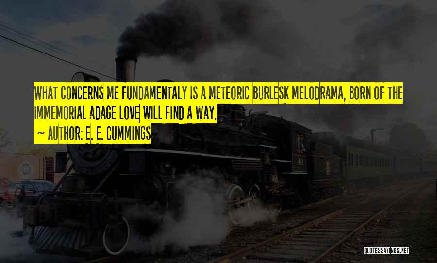 E. E. Cummings Quotes: What Concerns Me Fundamentaly Is A Meteoric Burlesk Melodrama, Born Of The Immemorial Adage Love Will Find A Way.