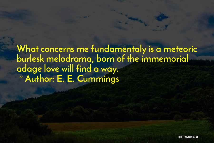 E. E. Cummings Quotes: What Concerns Me Fundamentaly Is A Meteoric Burlesk Melodrama, Born Of The Immemorial Adage Love Will Find A Way.