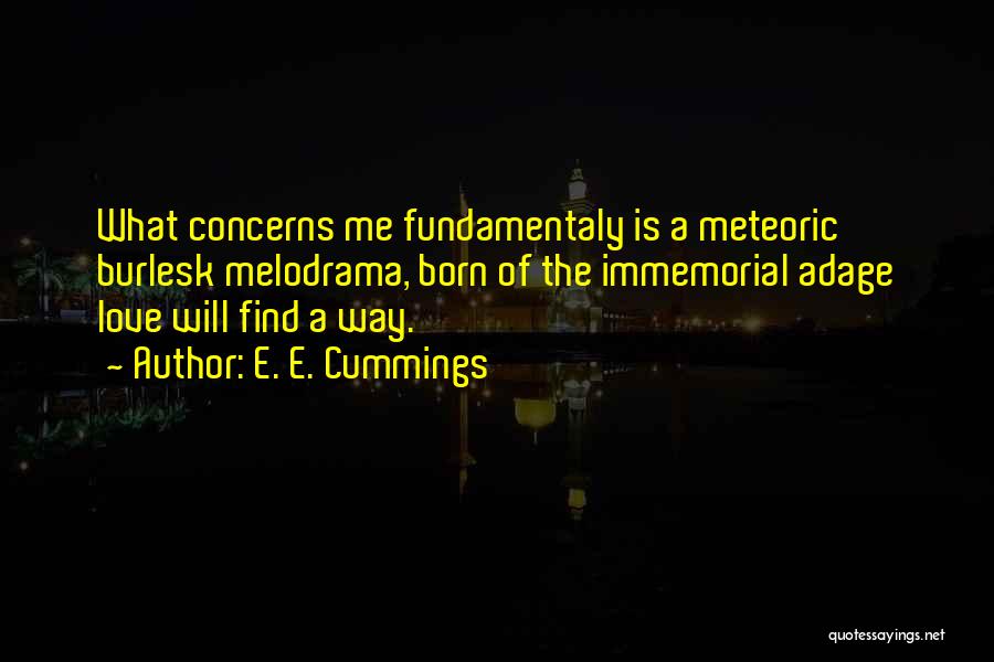 E. E. Cummings Quotes: What Concerns Me Fundamentaly Is A Meteoric Burlesk Melodrama, Born Of The Immemorial Adage Love Will Find A Way.