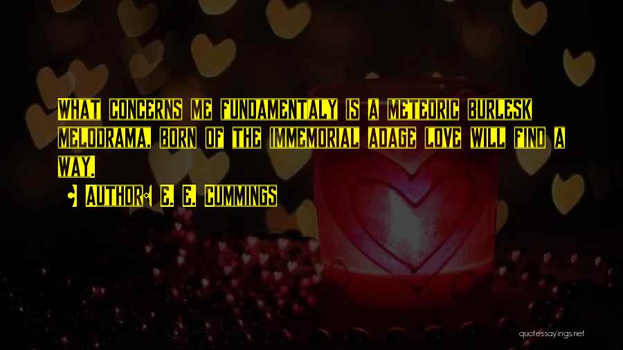 E. E. Cummings Quotes: What Concerns Me Fundamentaly Is A Meteoric Burlesk Melodrama, Born Of The Immemorial Adage Love Will Find A Way.
