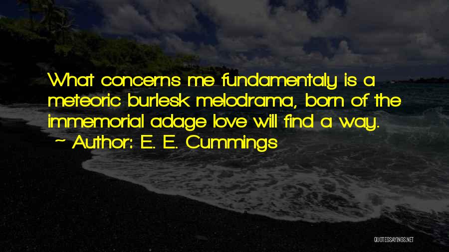 E. E. Cummings Quotes: What Concerns Me Fundamentaly Is A Meteoric Burlesk Melodrama, Born Of The Immemorial Adage Love Will Find A Way.