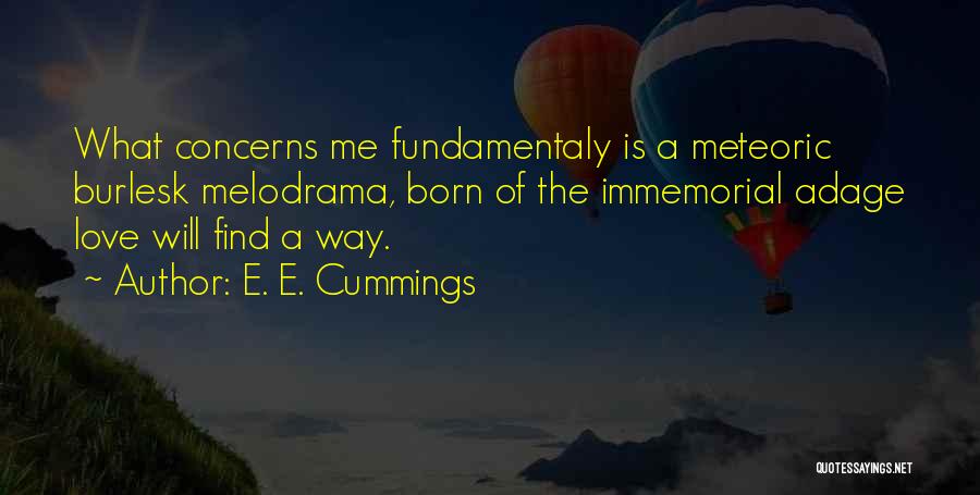 E. E. Cummings Quotes: What Concerns Me Fundamentaly Is A Meteoric Burlesk Melodrama, Born Of The Immemorial Adage Love Will Find A Way.
