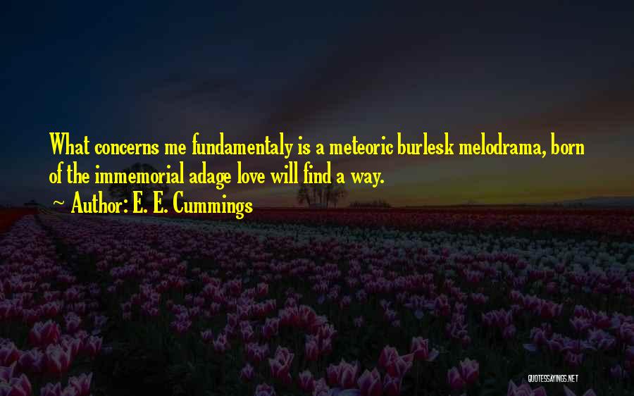 E. E. Cummings Quotes: What Concerns Me Fundamentaly Is A Meteoric Burlesk Melodrama, Born Of The Immemorial Adage Love Will Find A Way.