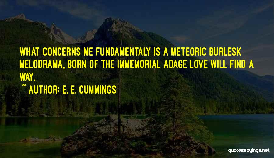 E. E. Cummings Quotes: What Concerns Me Fundamentaly Is A Meteoric Burlesk Melodrama, Born Of The Immemorial Adage Love Will Find A Way.