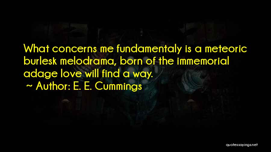E. E. Cummings Quotes: What Concerns Me Fundamentaly Is A Meteoric Burlesk Melodrama, Born Of The Immemorial Adage Love Will Find A Way.