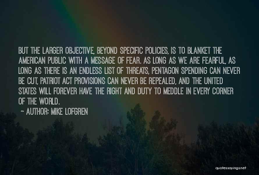 Mike Lofgren Quotes: But The Larger Objective, Beyond Specific Policies, Is To Blanket The American Public With A Message Of Fear. As Long