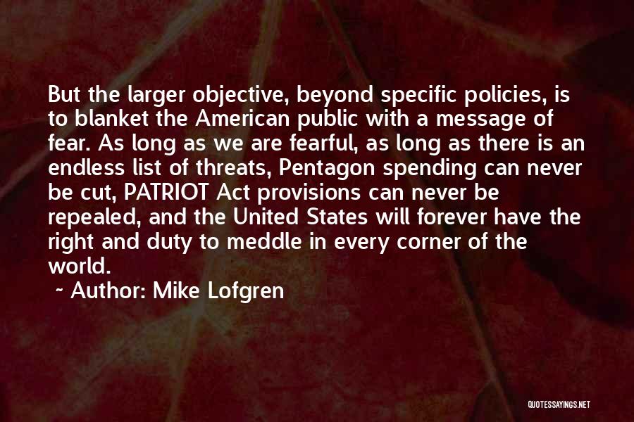 Mike Lofgren Quotes: But The Larger Objective, Beyond Specific Policies, Is To Blanket The American Public With A Message Of Fear. As Long