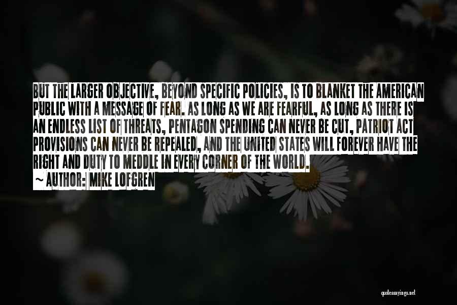 Mike Lofgren Quotes: But The Larger Objective, Beyond Specific Policies, Is To Blanket The American Public With A Message Of Fear. As Long