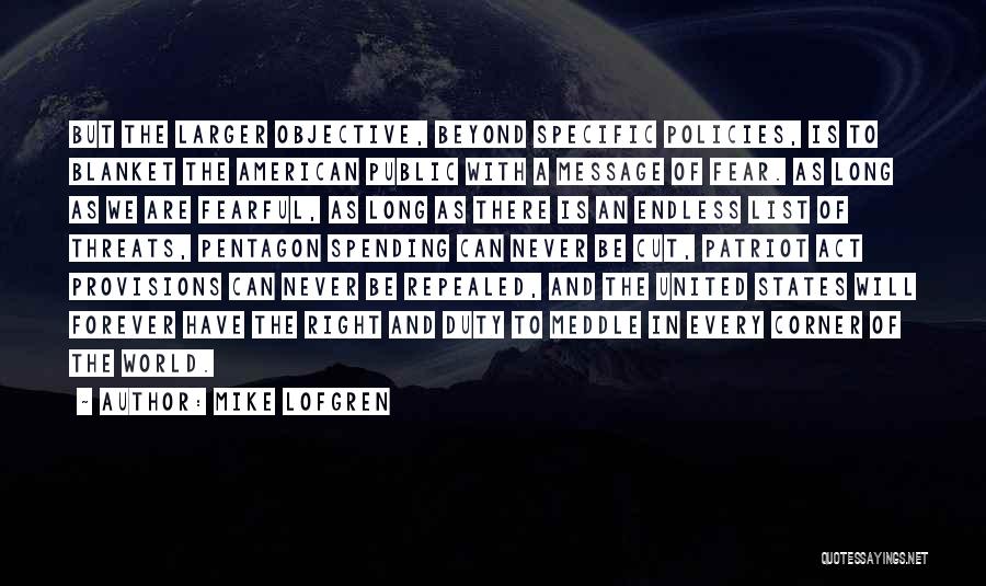 Mike Lofgren Quotes: But The Larger Objective, Beyond Specific Policies, Is To Blanket The American Public With A Message Of Fear. As Long