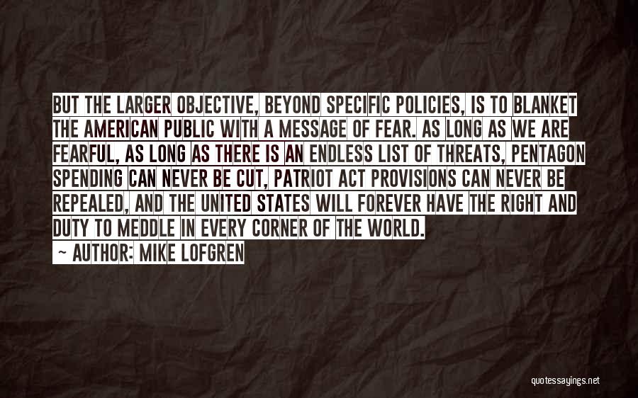 Mike Lofgren Quotes: But The Larger Objective, Beyond Specific Policies, Is To Blanket The American Public With A Message Of Fear. As Long