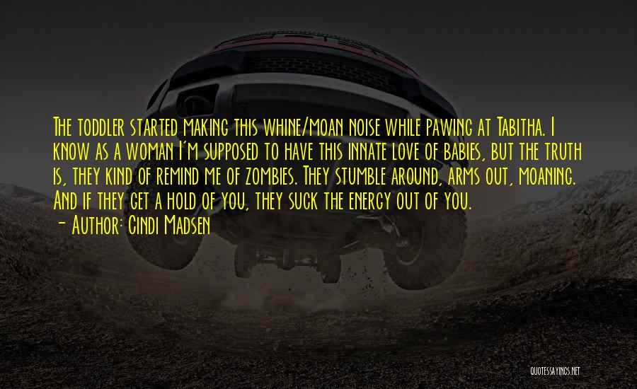 Cindi Madsen Quotes: The Toddler Started Making This Whine/moan Noise While Pawing At Tabitha. I Know As A Woman I'm Supposed To Have