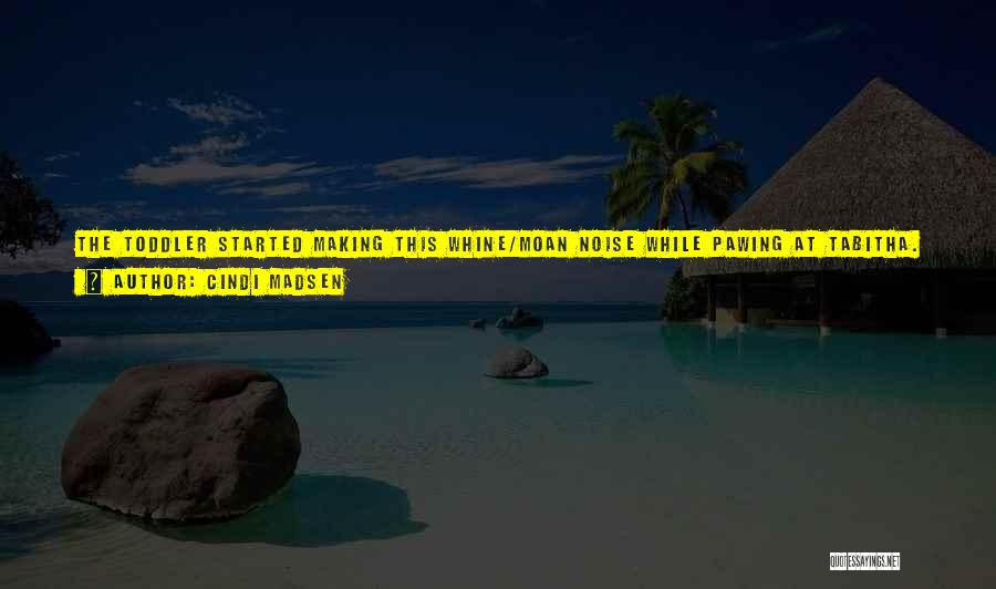 Cindi Madsen Quotes: The Toddler Started Making This Whine/moan Noise While Pawing At Tabitha. I Know As A Woman I'm Supposed To Have