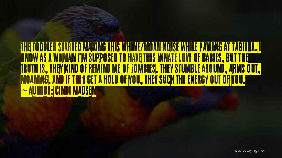Cindi Madsen Quotes: The Toddler Started Making This Whine/moan Noise While Pawing At Tabitha. I Know As A Woman I'm Supposed To Have