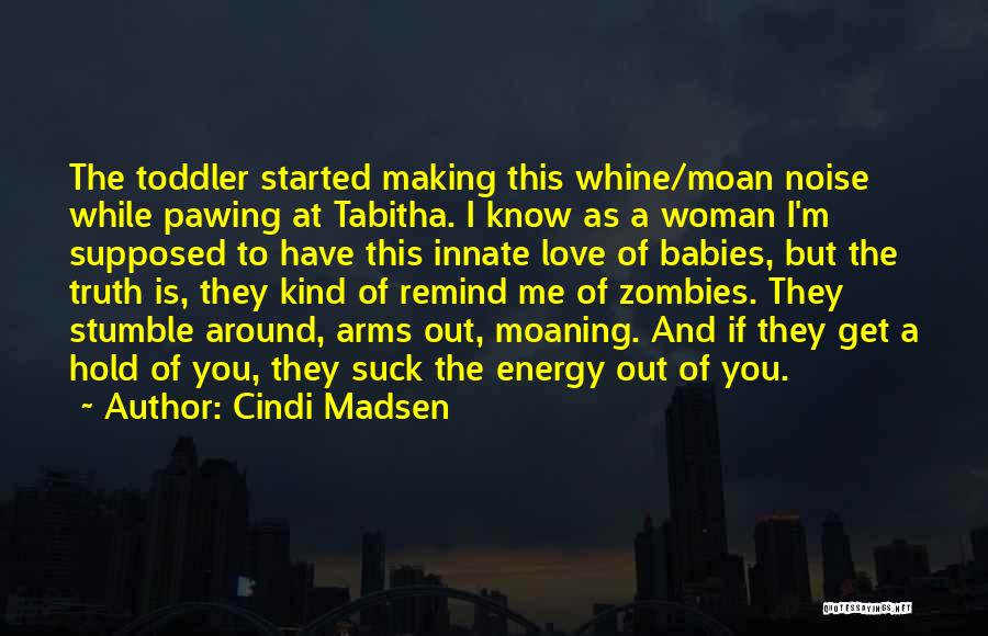 Cindi Madsen Quotes: The Toddler Started Making This Whine/moan Noise While Pawing At Tabitha. I Know As A Woman I'm Supposed To Have