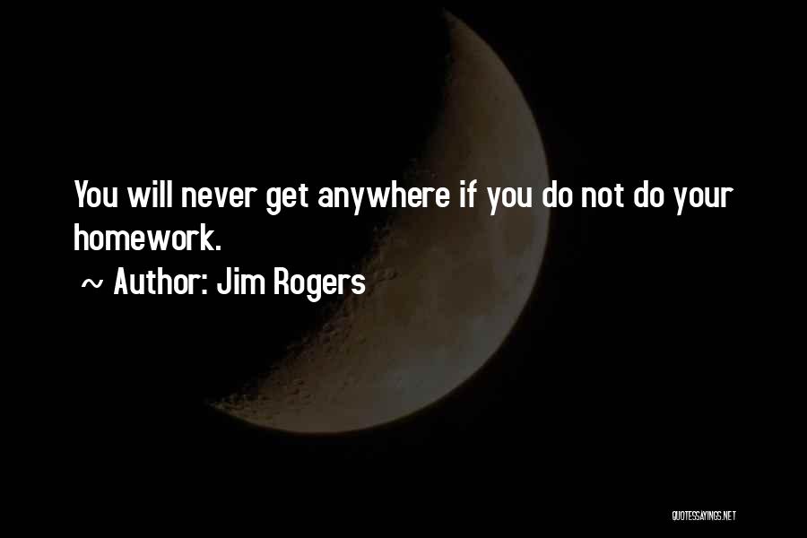 Jim Rogers Quotes: You Will Never Get Anywhere If You Do Not Do Your Homework.