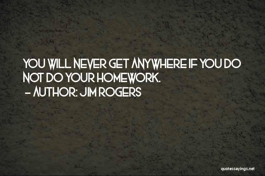 Jim Rogers Quotes: You Will Never Get Anywhere If You Do Not Do Your Homework.