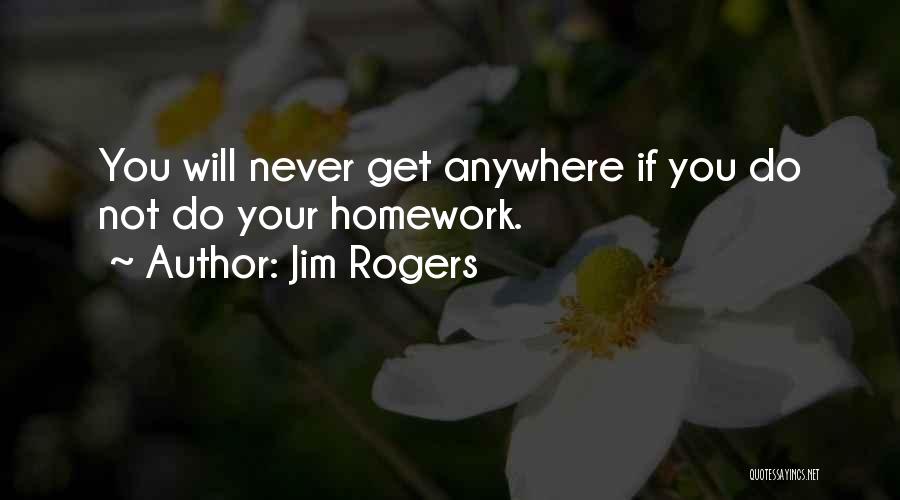 Jim Rogers Quotes: You Will Never Get Anywhere If You Do Not Do Your Homework.