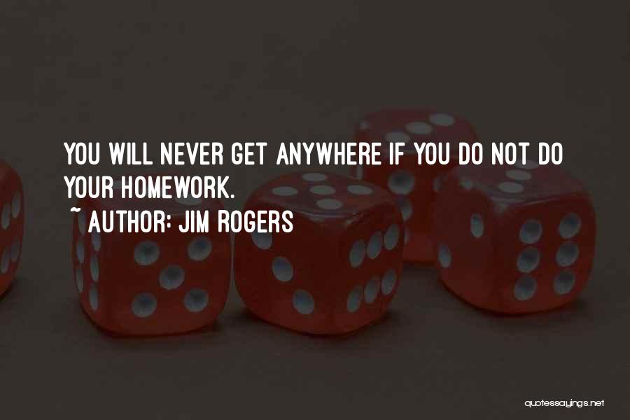 Jim Rogers Quotes: You Will Never Get Anywhere If You Do Not Do Your Homework.