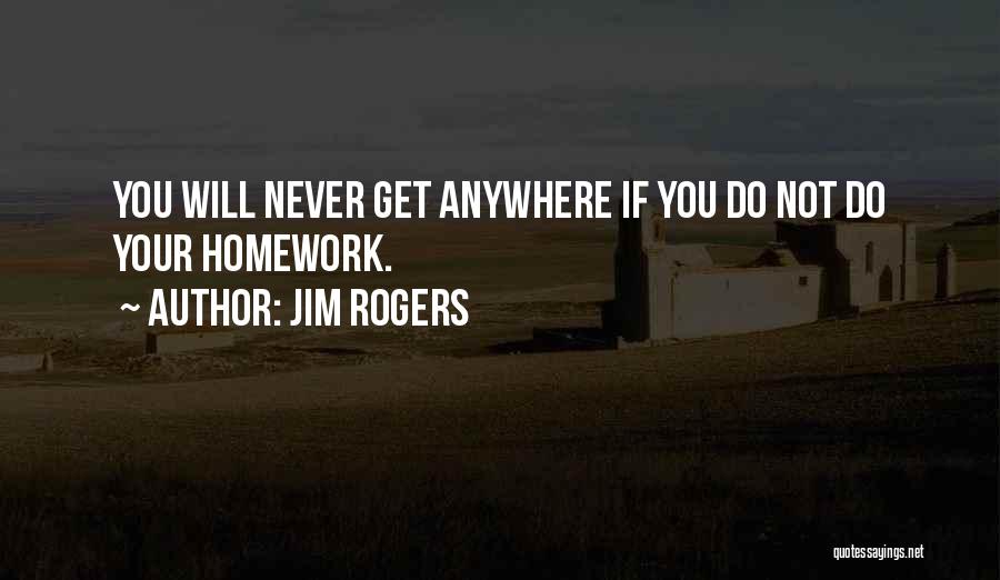 Jim Rogers Quotes: You Will Never Get Anywhere If You Do Not Do Your Homework.