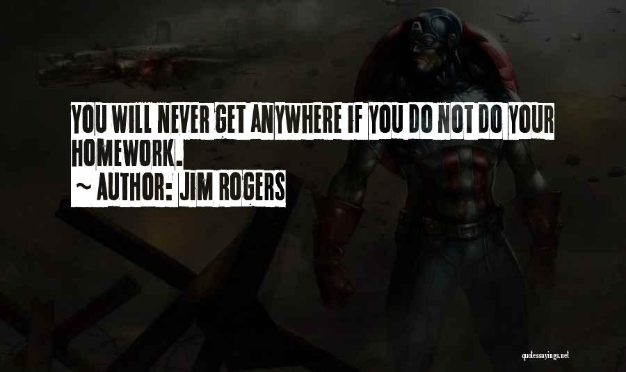 Jim Rogers Quotes: You Will Never Get Anywhere If You Do Not Do Your Homework.