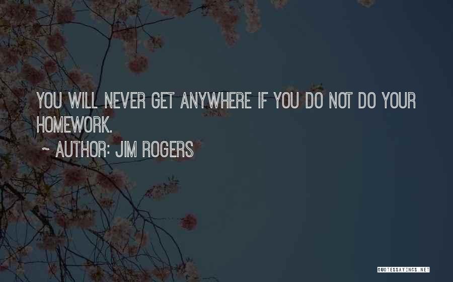 Jim Rogers Quotes: You Will Never Get Anywhere If You Do Not Do Your Homework.