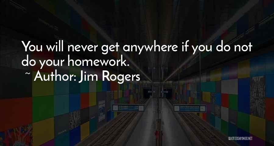 Jim Rogers Quotes: You Will Never Get Anywhere If You Do Not Do Your Homework.