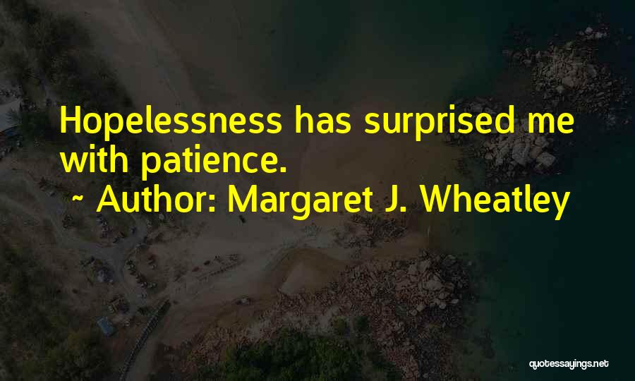 Margaret J. Wheatley Quotes: Hopelessness Has Surprised Me With Patience.