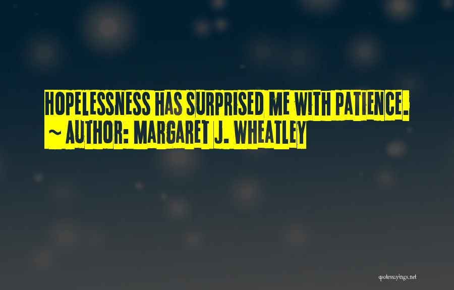 Margaret J. Wheatley Quotes: Hopelessness Has Surprised Me With Patience.